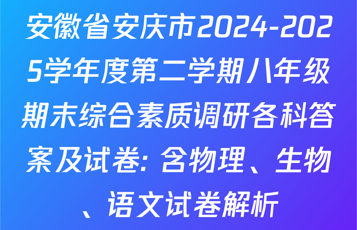 安徽省安庆市2024-2025学年度第二学期八年级期末综合素质调研各科答案及试卷: 含物理、生物、语文试卷解析