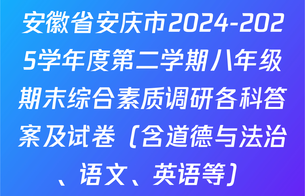 安徽省安庆市2024-2025学年度第二学期八年级期末综合素质调研各科答案及试卷（含道德与法治、语文、英语等）