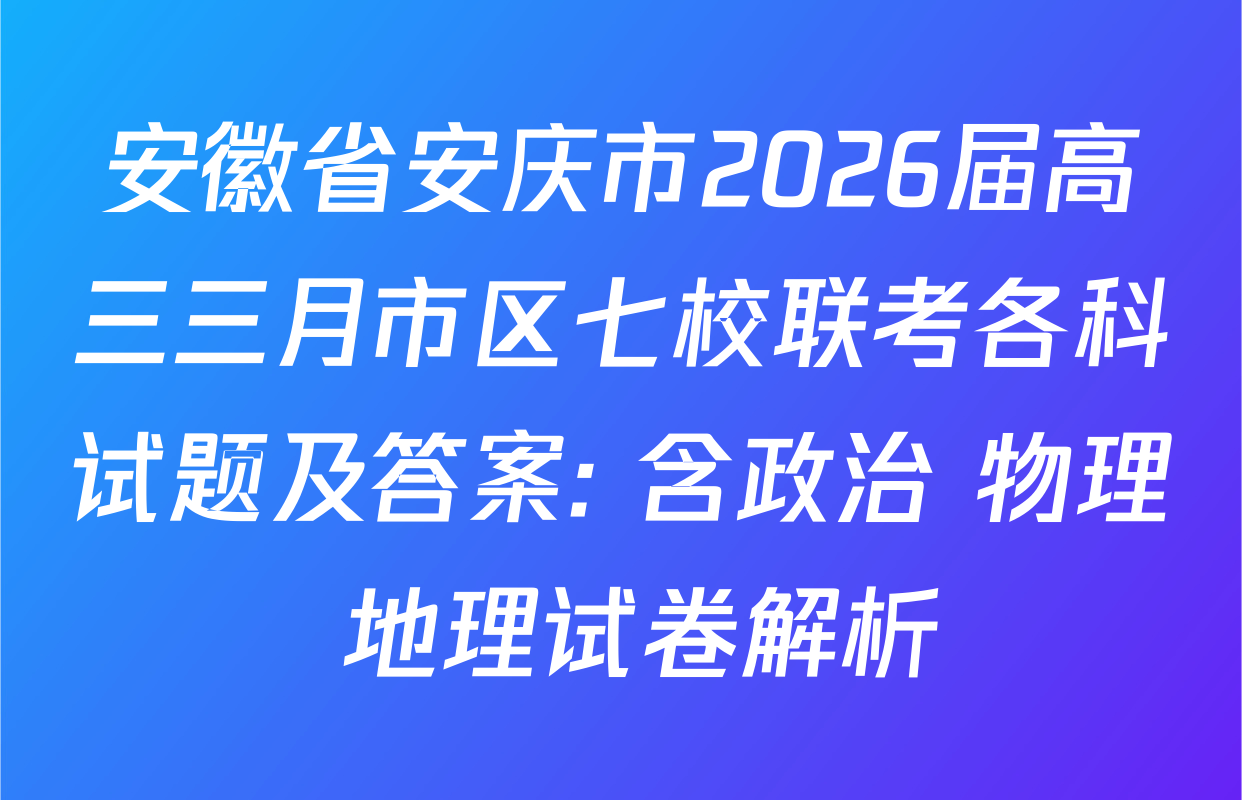 安徽省安庆市2026届高三三月市区七校联考各科试题及答案: 含政治 物理 地理试卷解析