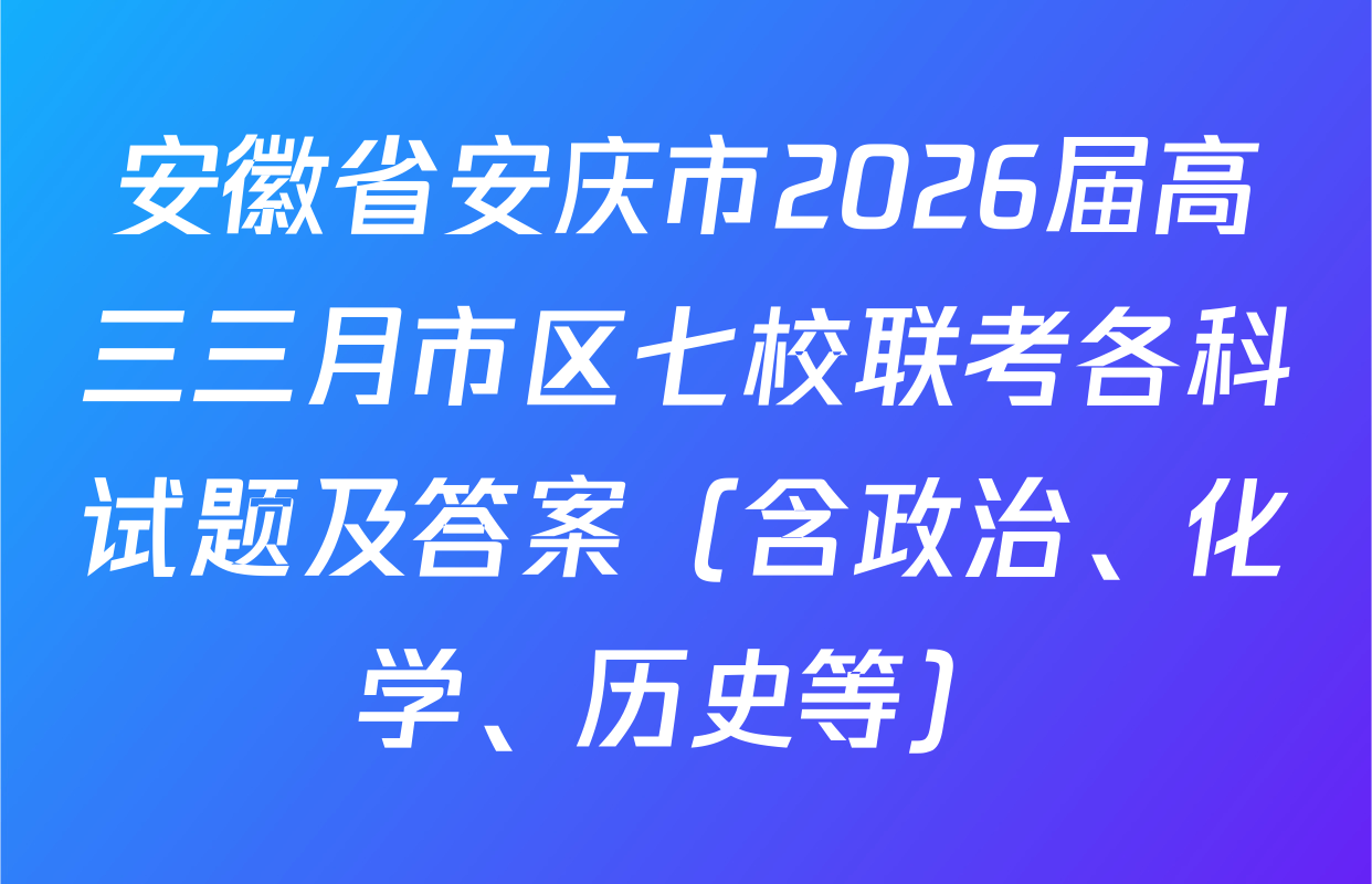 安徽省安庆市2026届高三三月市区七校联考各科试题及答案（含政治、化学、历史等）