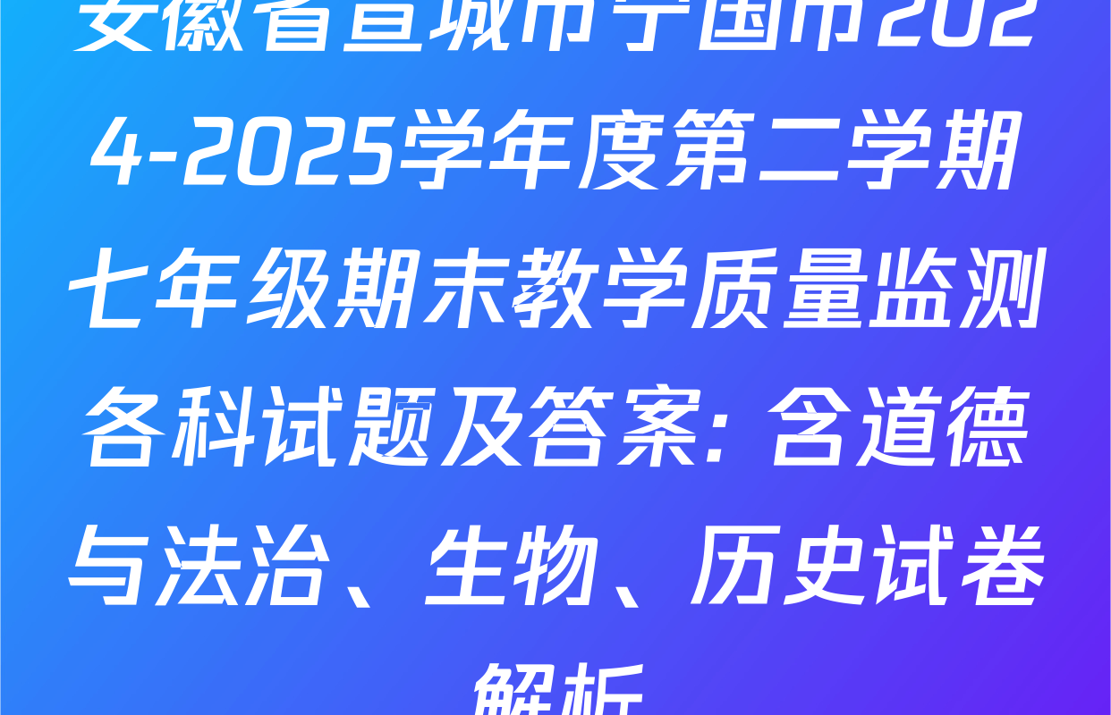 安徽省宣城市宁国市2024-2025学年度第二学期七年级期末教学质量监测各科试题及答案: 含道德与法治、生物、历史试卷解析