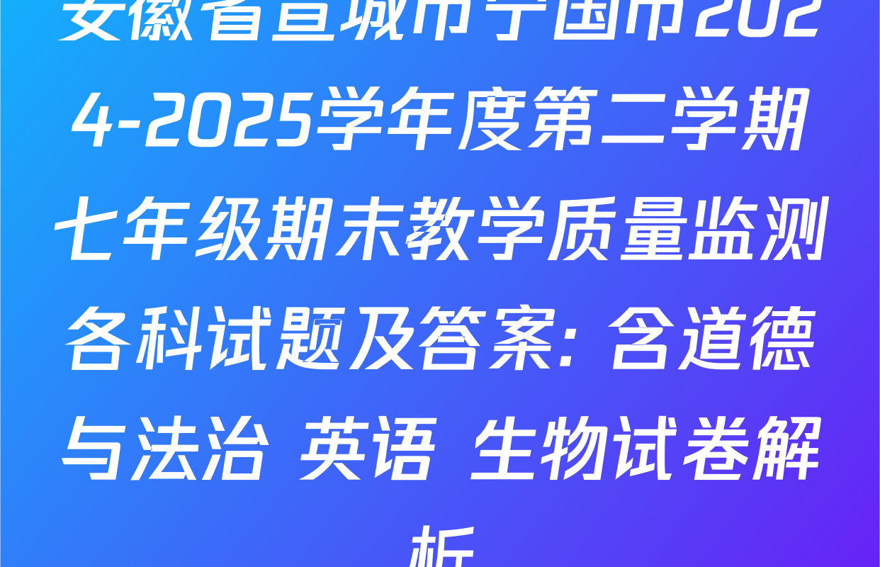 安徽省宣城市宁国市2024-2025学年度第二学期七年级期末教学质量监测各科试题及答案: 含道德与法治 英语 生物试卷解析