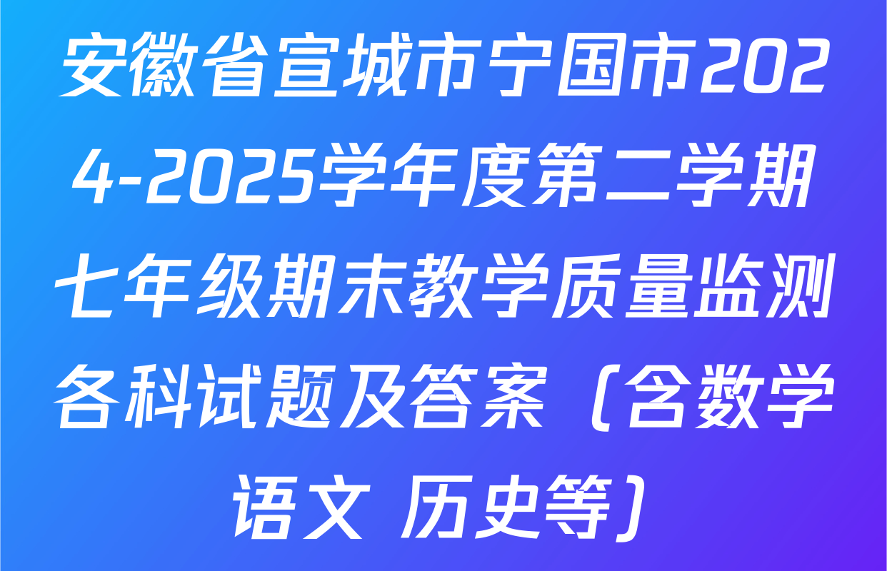 安徽省宣城市宁国市2024-2025学年度第二学期七年级期末教学质量监测各科试题及答案（含数学 语文 历史等）