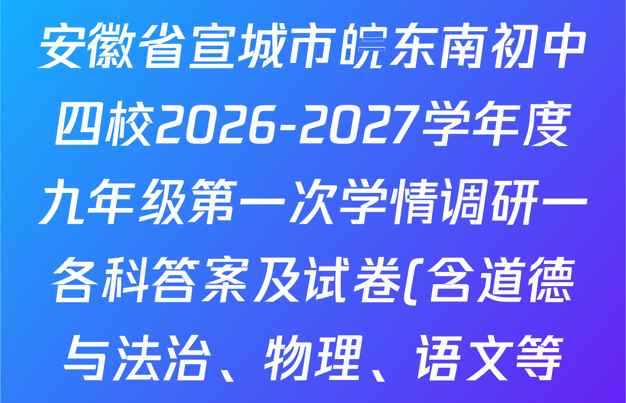 安徽省宣城市皖东南初中四校2026-2027学年度九年级第一次学情调研一各科答案及试卷(含道德与法治、物理、语文等) 安徽省宣城市皖东南初中四校2026-2027学年度九年级第一次学情调研一各科答案及试卷(含道德与法治、物理、语文等)