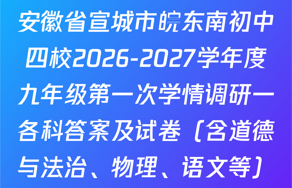 安徽省宣城市皖东南初中四校2026-2027学年度九年级第一次学情调研一各科答案及试卷（含道德与法治、物理、语文等）