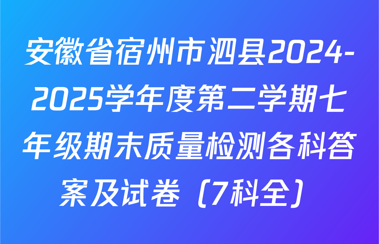 安徽省宿州市泗县2024-2025学年度第二学期七年级期末质量检测各科答案及试卷（7科全）