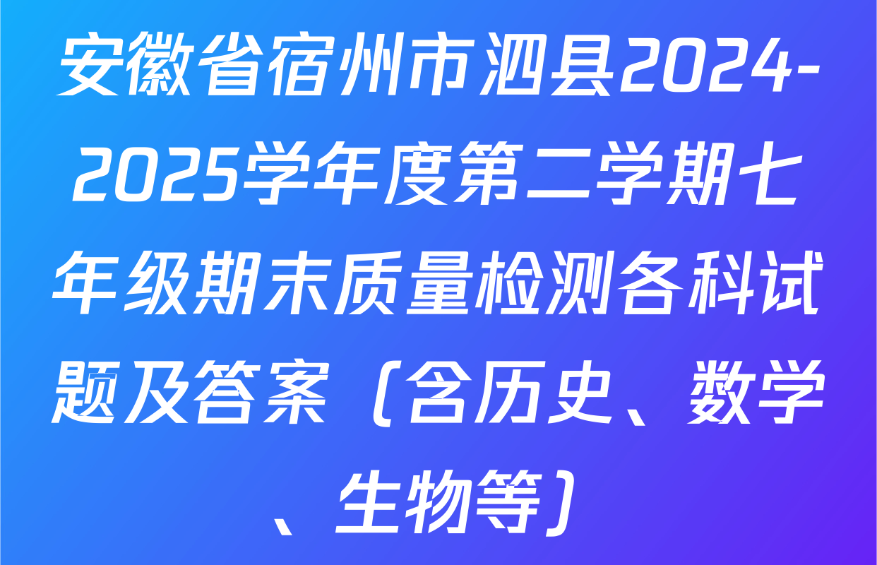 安徽省宿州市泗县2024-2025学年度第二学期七年级期末质量检测各科试题及答案（含历史、数学、生物等）