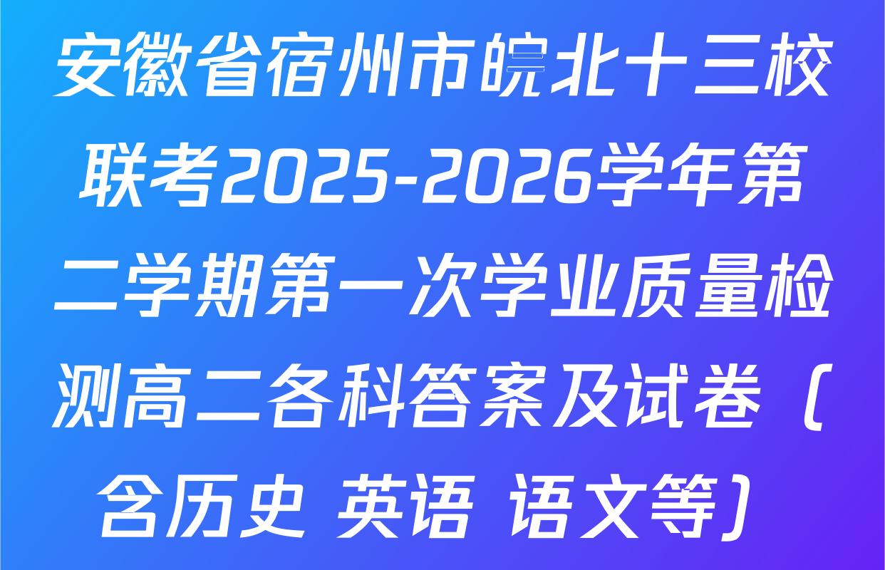安徽省宿州市皖北十三校联考2025-2026学年第二学期第一次学业质量检测高二各科答案及试卷（含历史 英语 语文等）