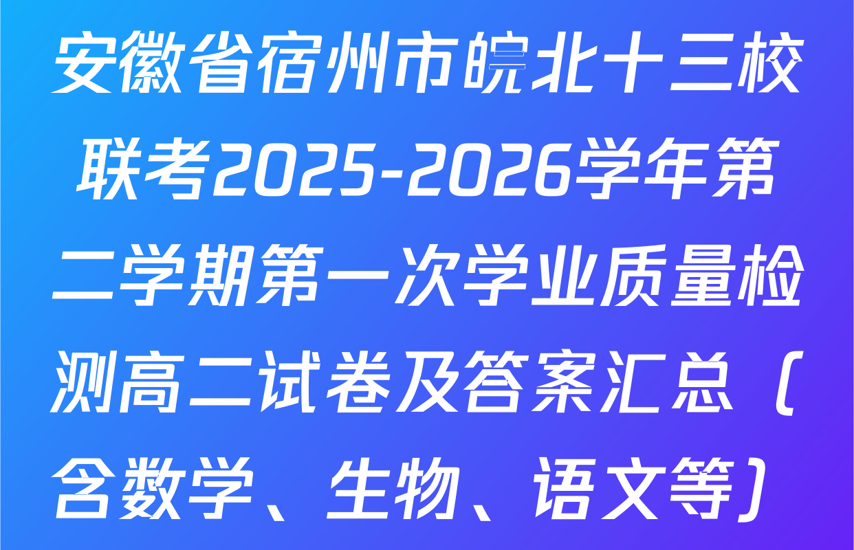 安徽省宿州市皖北十三校联考2025-2026学年第二学期第一次学业质量检测高二试卷及答案汇总（含数学、生物、语文等）
