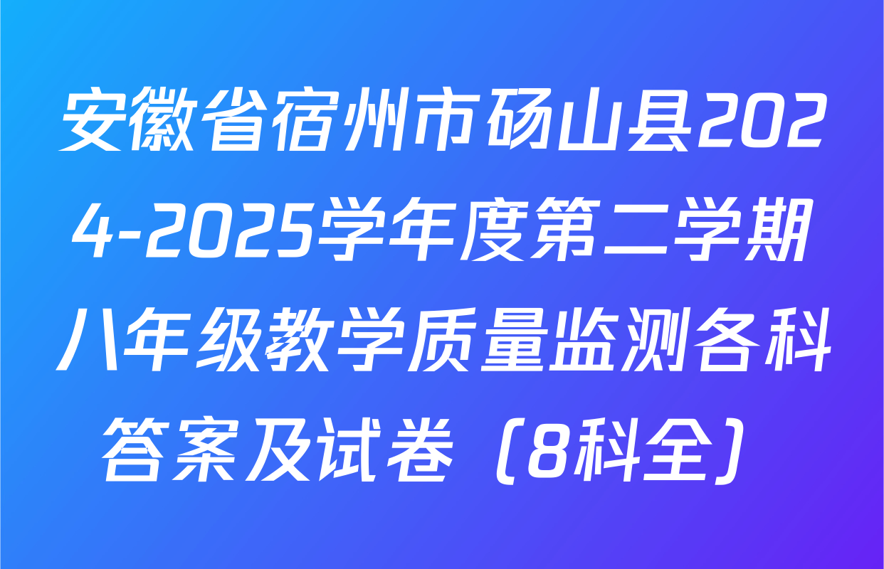 安徽省宿州市砀山县2024-2025学年度第二学期八年级教学质量监测各科答案及试卷（8科全）