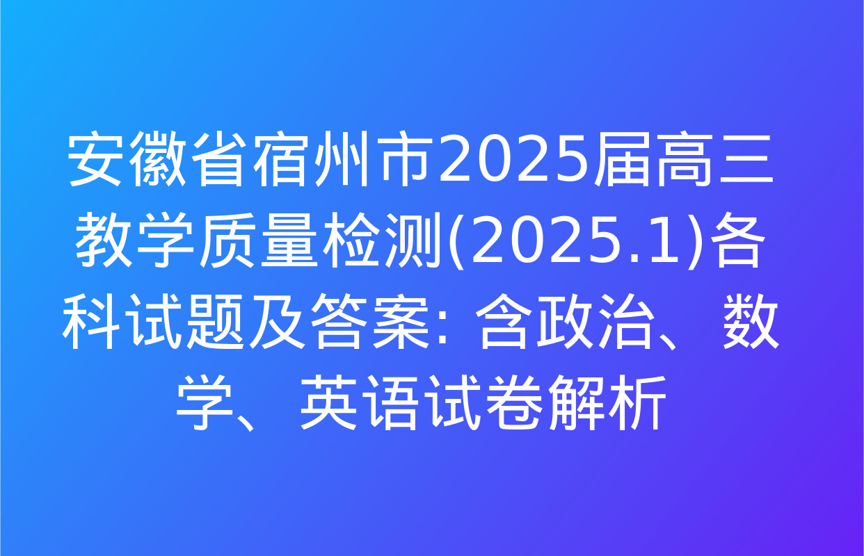 安徽省宿州市2025届高三教学质量检测(2025.1)各科试题及答案: 含政治、数学、英语试卷解析