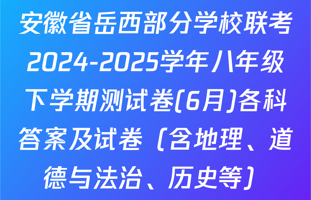 安徽省岳西部分学校联考2024-2025学年八年级下学期测试卷(6月)各科答案及试卷（含地理、道德与法治、历史等）