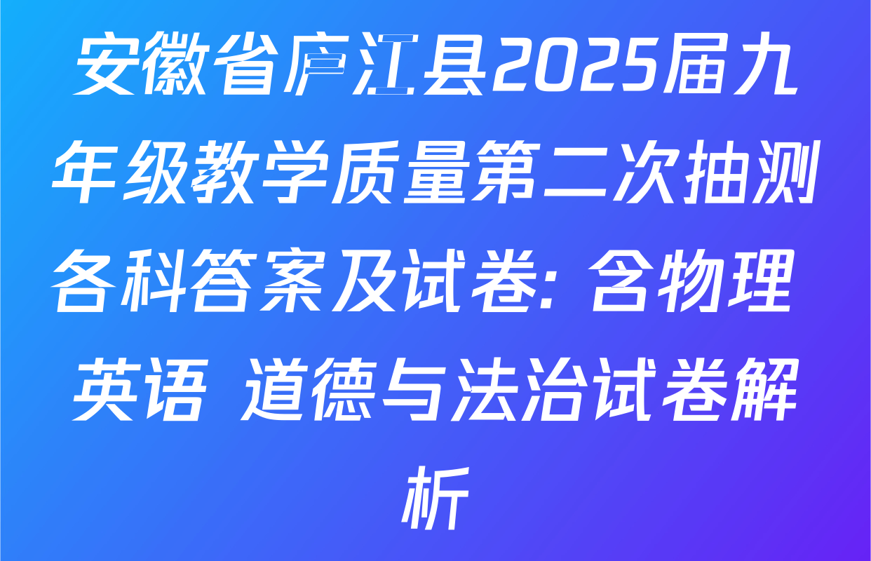 安徽省庐江县2025届九年级教学质量第二次抽测各科答案及试卷: 含物理 英语 道德与法治试卷解析