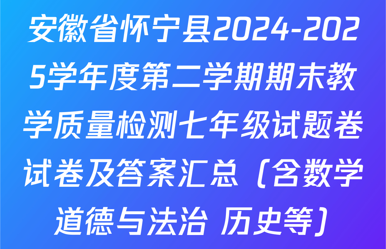 安徽省怀宁县2024-2025学年度第二学期期末教学质量检测七年级试题卷试卷及答案汇总（含数学 道德与法治 历史等）