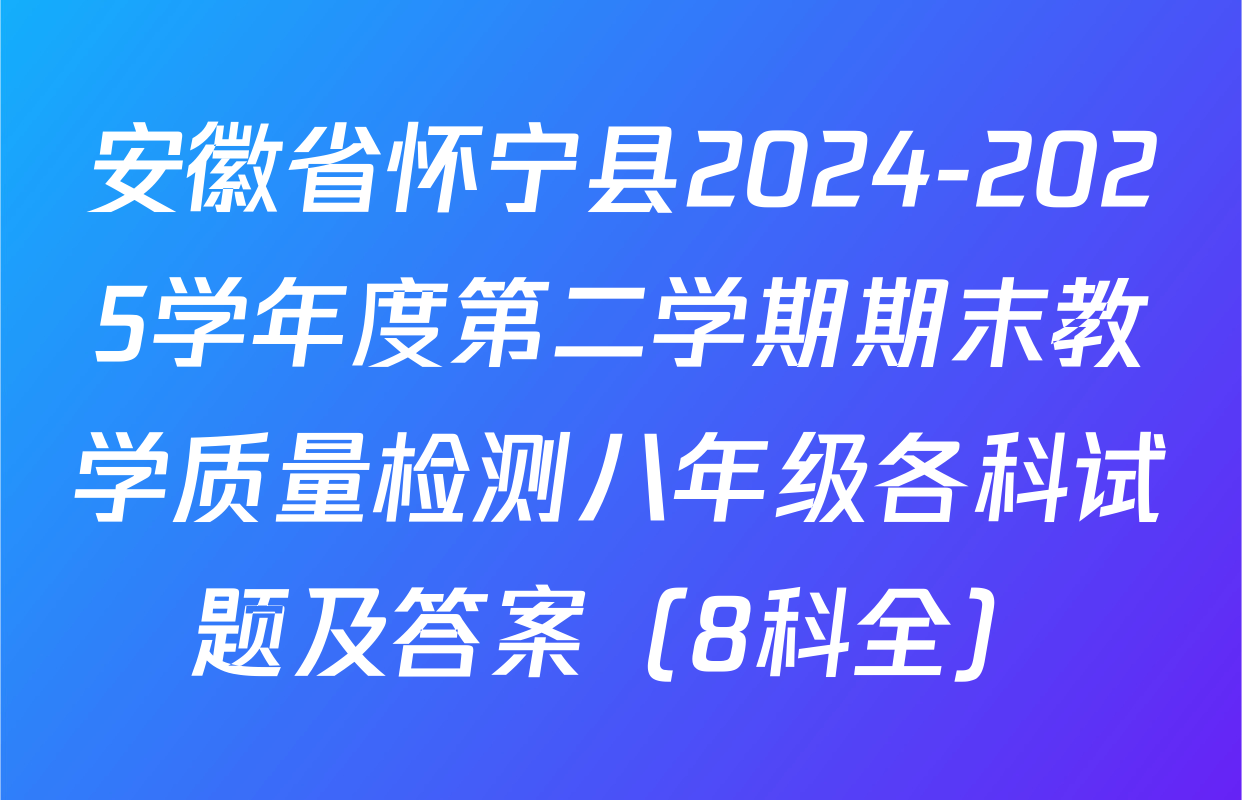 安徽省怀宁县2024-2025学年度第二学期期末教学质量检测八年级各科试题及答案（8科全）