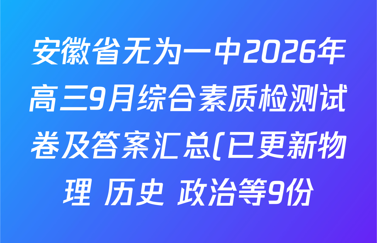 安徽省无为一中2026年高三9月综合素质检测试卷及答案汇总(已更新物理 历史 政治等9份) 安徽省无为一中2026年高三9月综合素质检测试卷及答案汇总(已更新物理 历史 政治等9份)