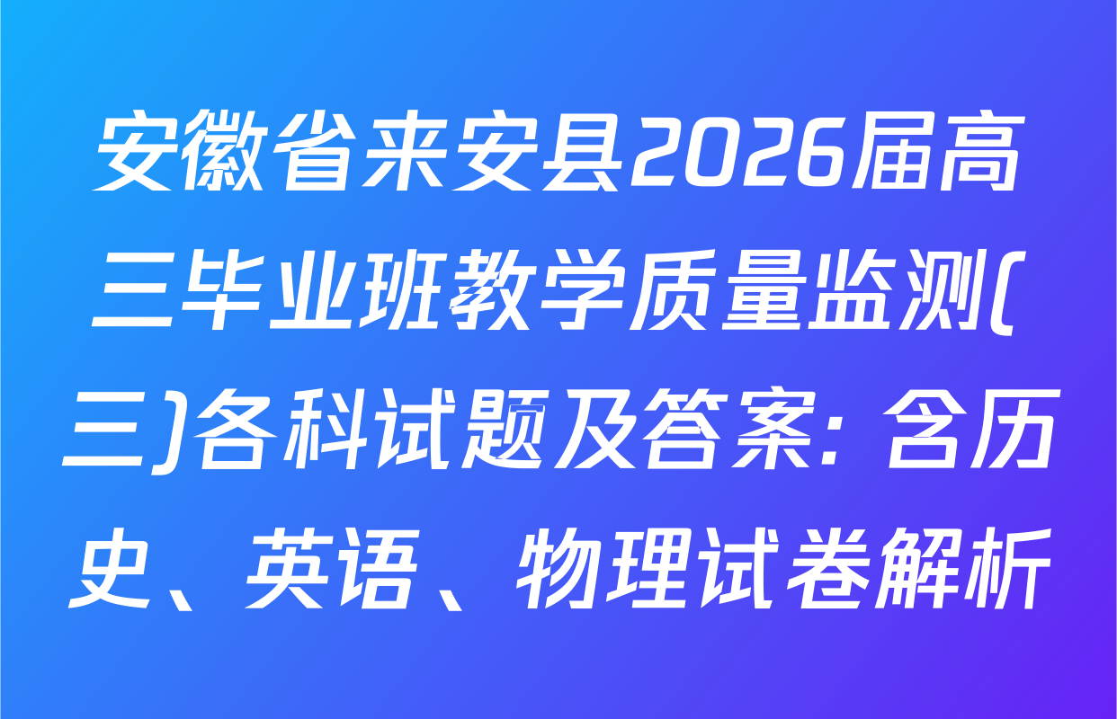 安徽省来安县2026届高三毕业班教学质量监测(三)各科试题及答案: 含历史、英语、物理试卷解析
