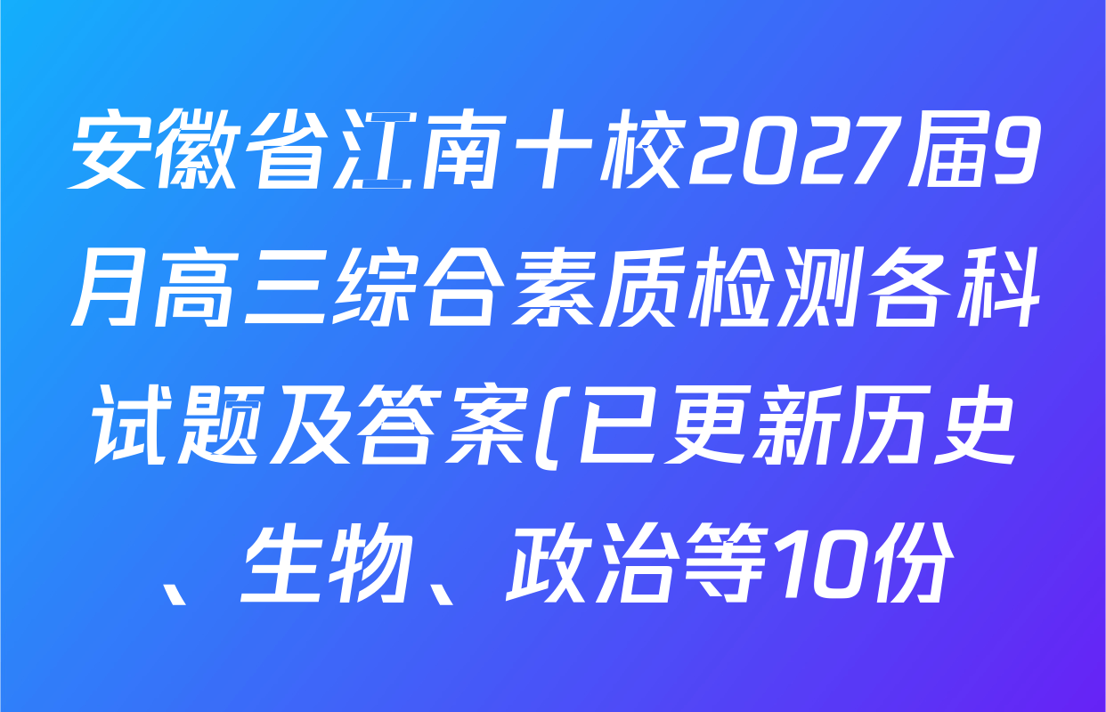 安徽省江南十校2027届9月高三综合素质检测各科试题及答案(已更新历史、生物、政治等10份) 安徽省江南十校2027届9月高三综合素质检测各科试题及答案(已更新历史、生物、政治等10份)