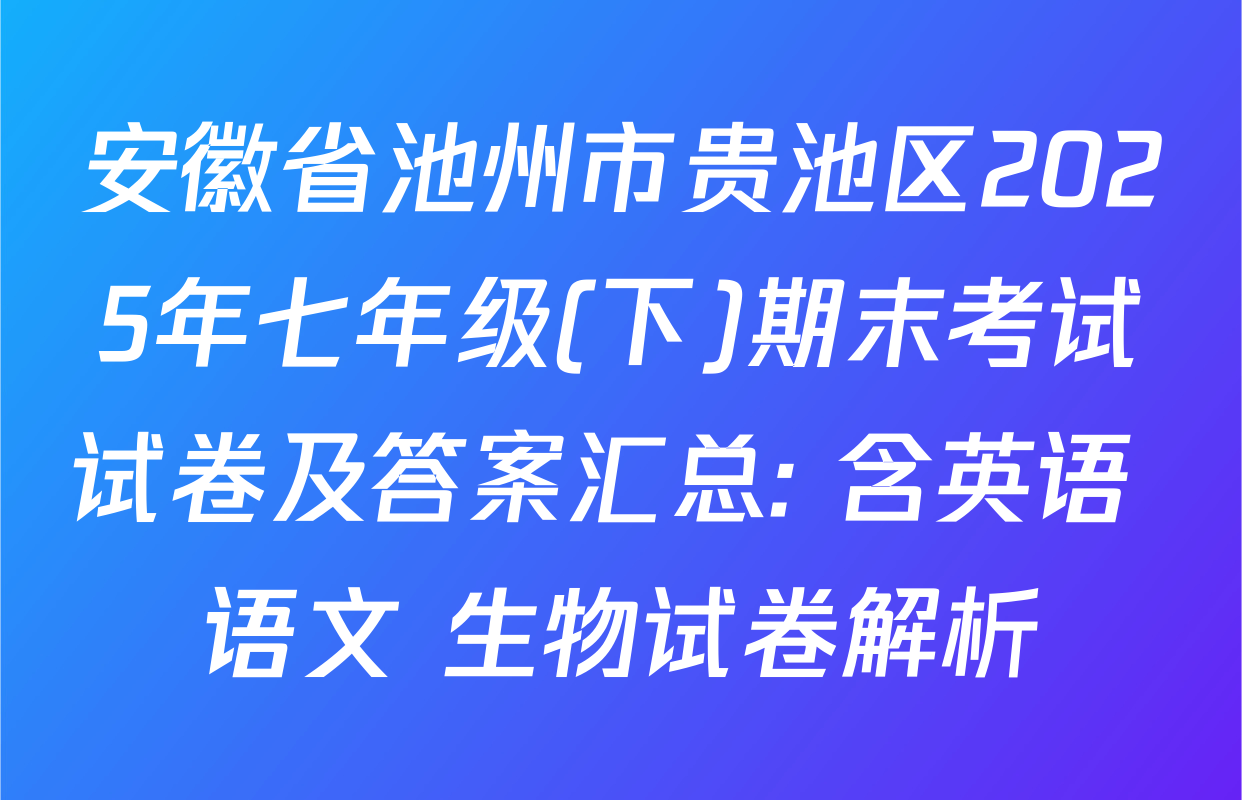 安徽省池州市贵池区2025年七年级(下)期末考试试卷及答案汇总: 含英语 语文 生物试卷解析