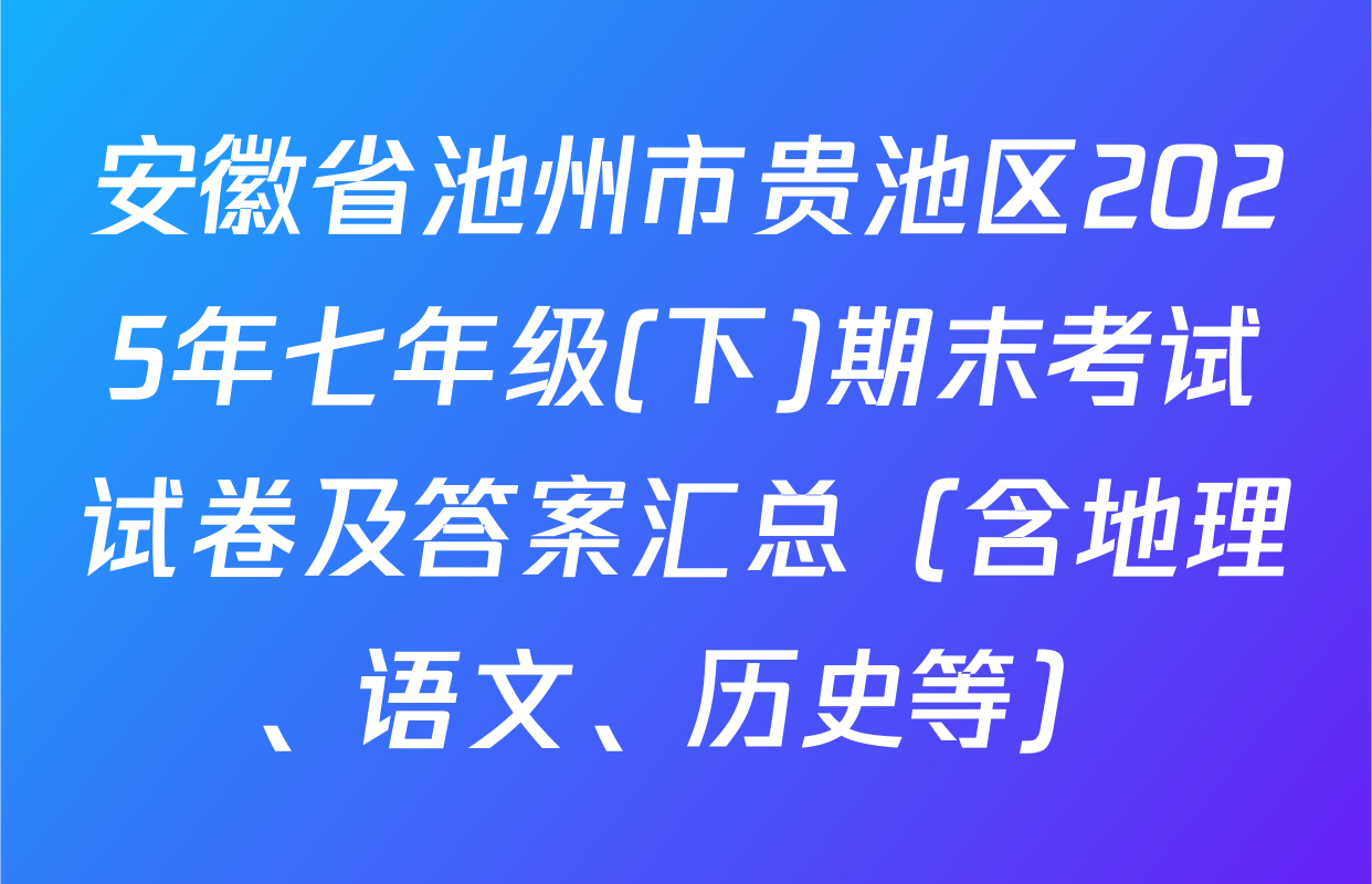 安徽省池州市贵池区2025年七年级(下)期末考试试卷及答案汇总（含地理、语文、历史等）