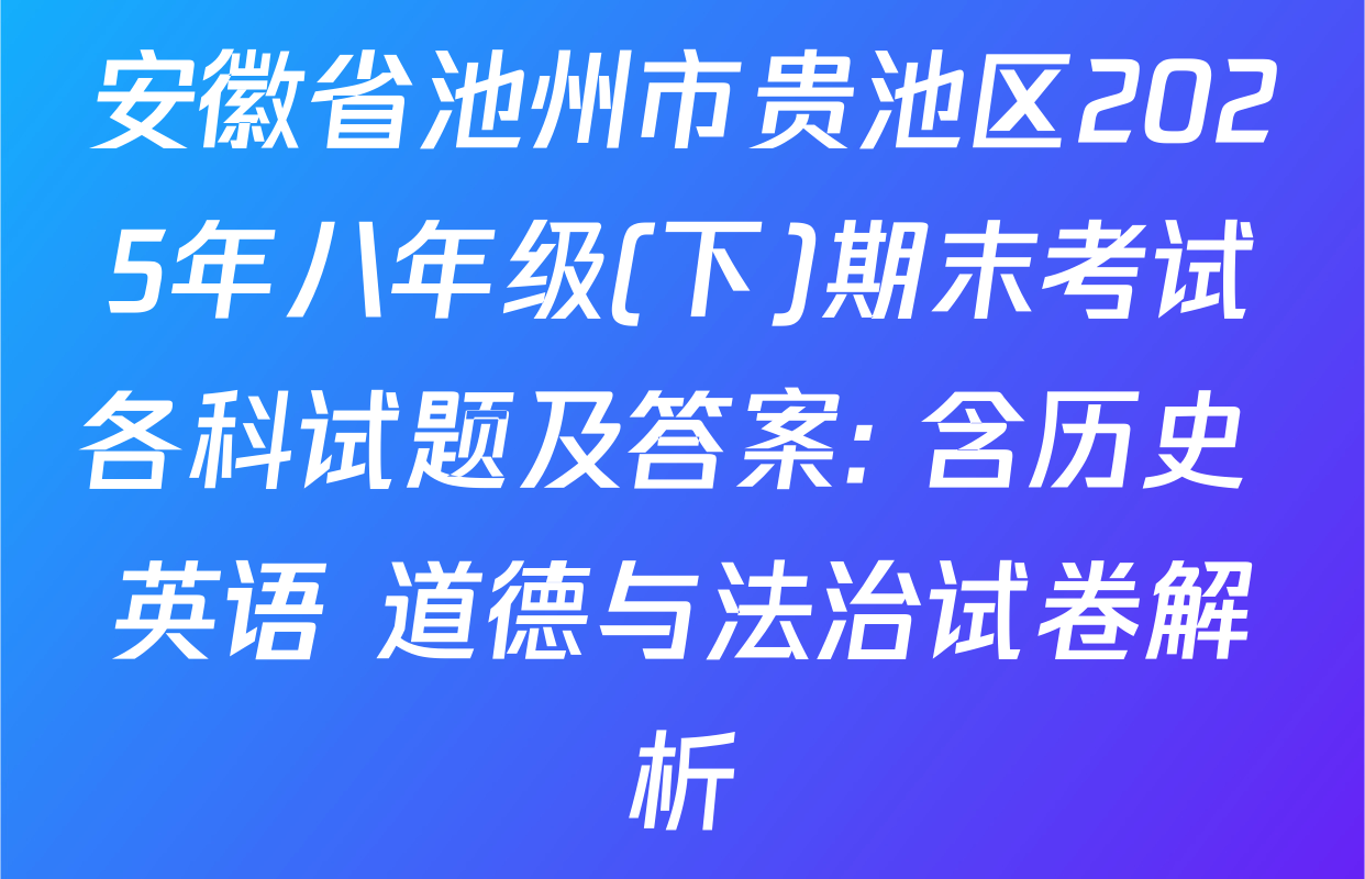 安徽省池州市贵池区2025年八年级(下)期末考试各科试题及答案: 含历史 英语 道德与法治试卷解析