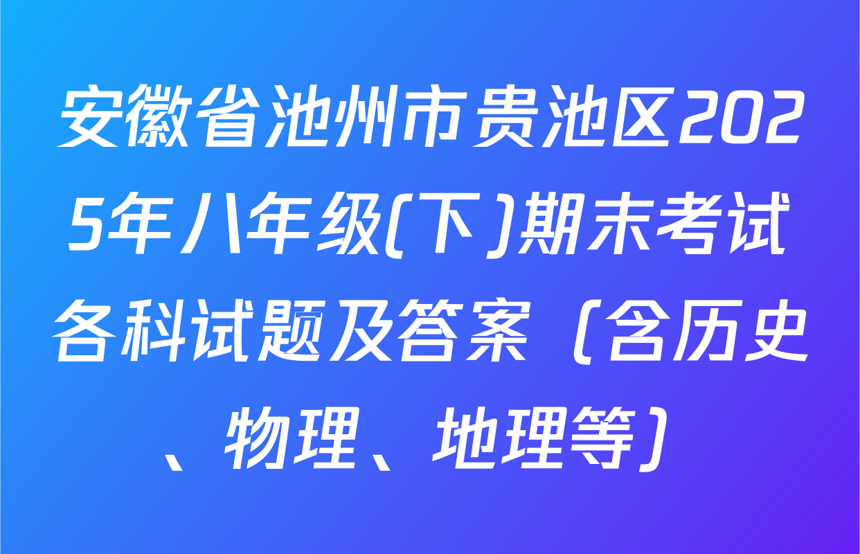 安徽省池州市贵池区2025年八年级(下)期末考试各科试题及答案（含历史、物理、地理等）