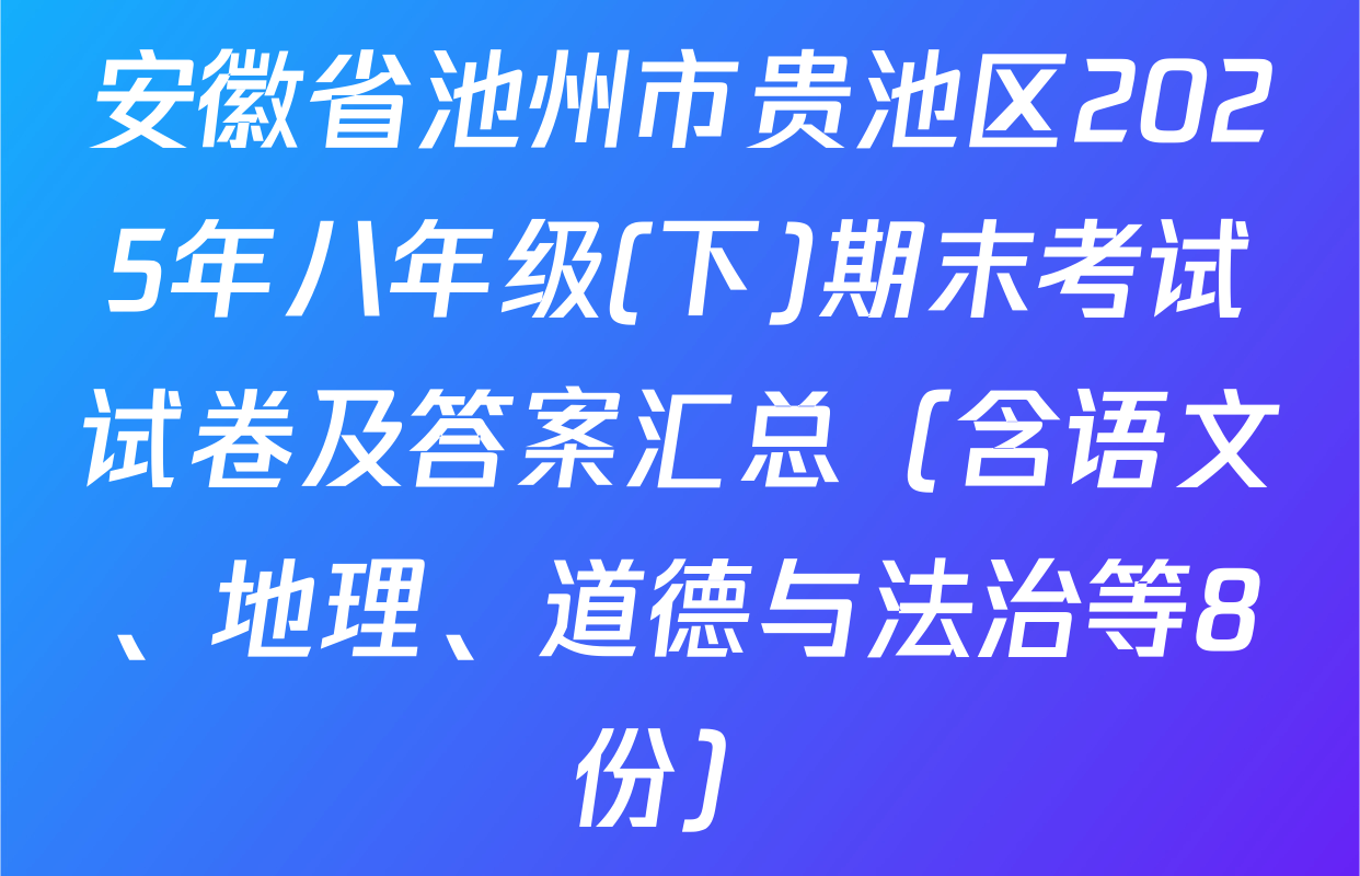安徽省池州市贵池区2025年八年级(下)期末考试试卷及答案汇总（含语文、地理、道德与法治等8份）
