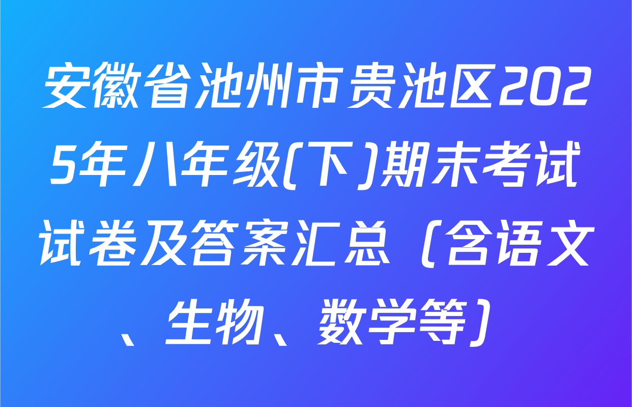 安徽省池州市贵池区2025年八年级(下)期末考试试卷及答案汇总（含语文、生物、数学等）
