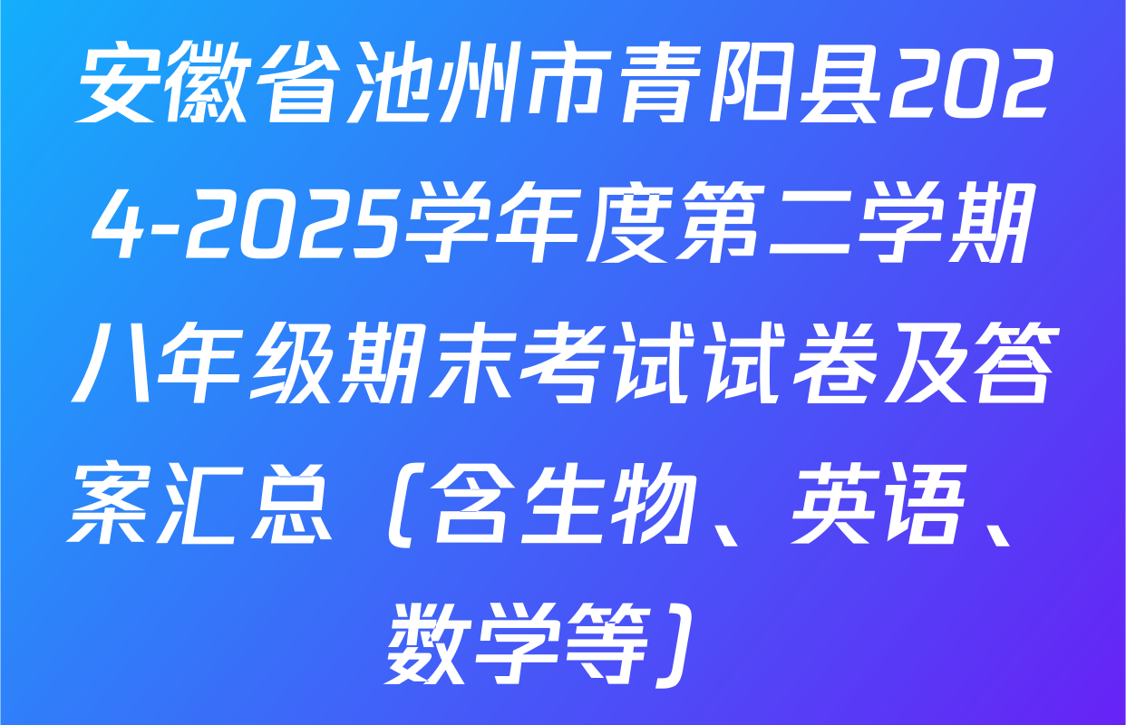 安徽省池州市青阳县2024-2025学年度第二学期八年级期末考试试卷及答案汇总（含生物、英语、数学等）