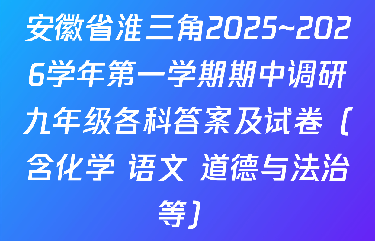 安徽省淮三角2025~2026学年第一学期期中调研九年级各科答案及试卷（含化学 语文 道德与法治等）