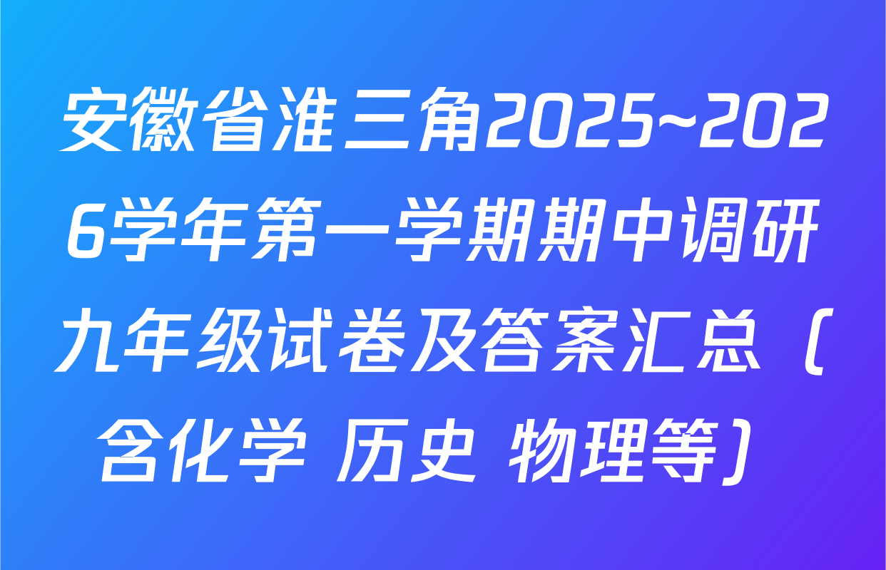 安徽省淮三角2025~2026学年第一学期期中调研九年级试卷及答案汇总（含化学 历史 物理等）