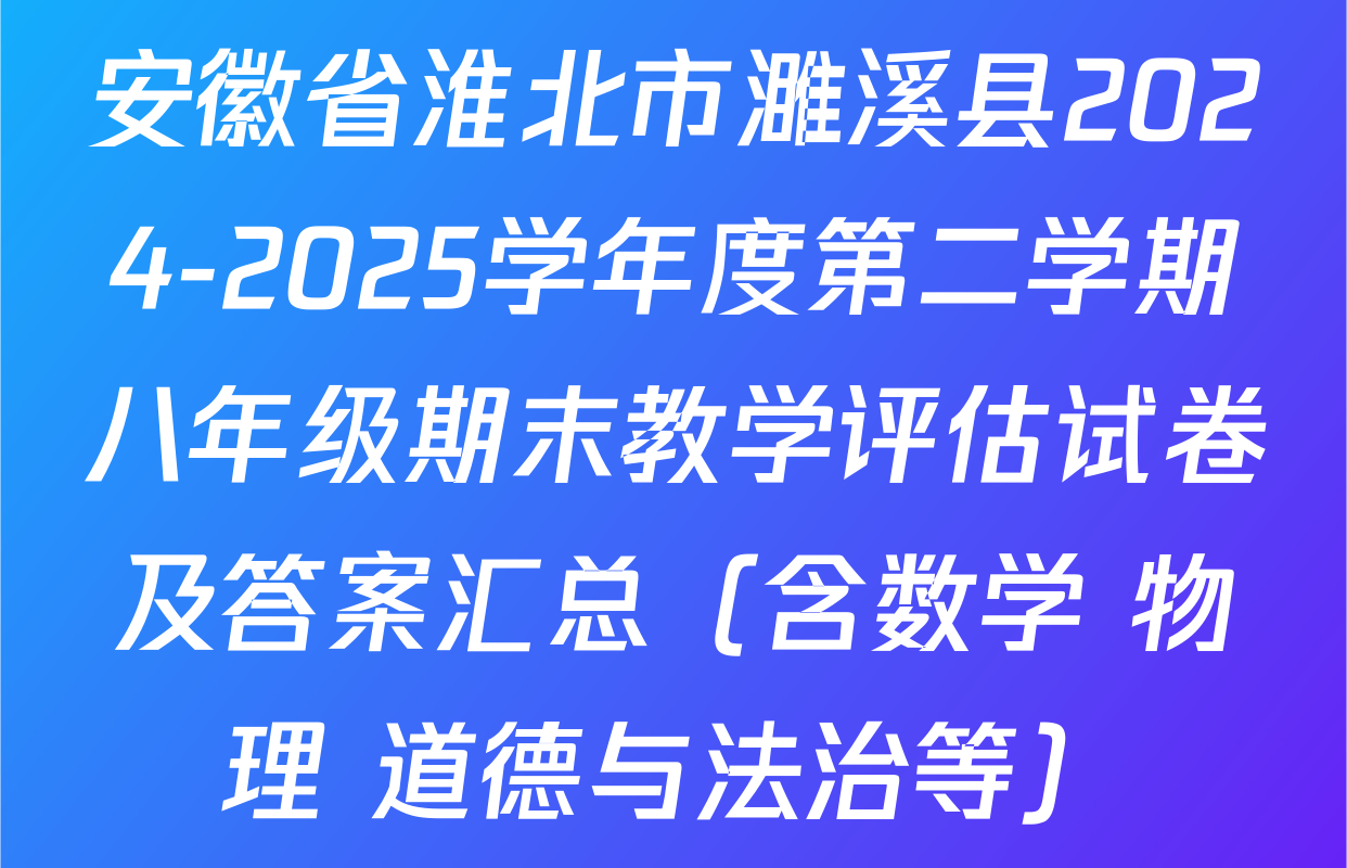 安徽省淮北市濉溪县2024-2025学年度第二学期八年级期末教学评估试卷及答案汇总（含数学 物理 道德与法治等）