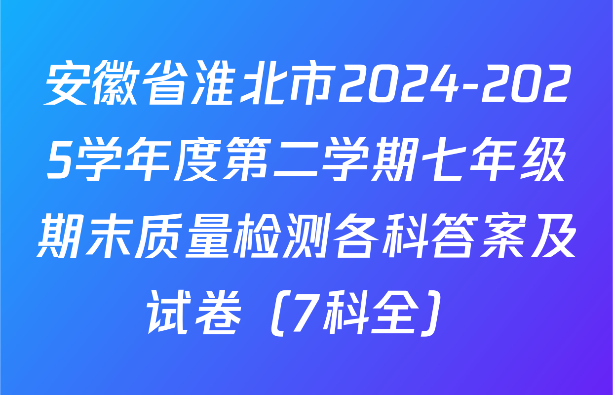 安徽省淮北市2024-2025学年度第二学期七年级期末质量检测各科答案及试卷（7科全）