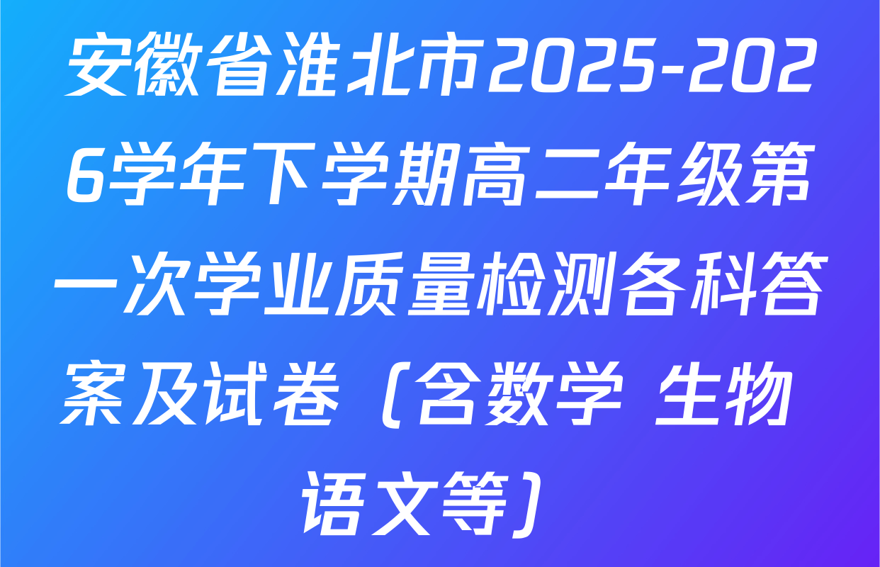 安徽省淮北市2025-2026学年下学期高二年级第一次学业质量检测各科答案及试卷（含数学 生物 语文等）