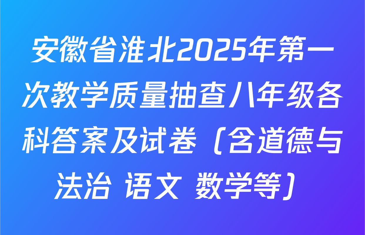 安徽省淮北2025年第一次教学质量抽查八年级各科答案及试卷（含道德与法治 语文 数学等）