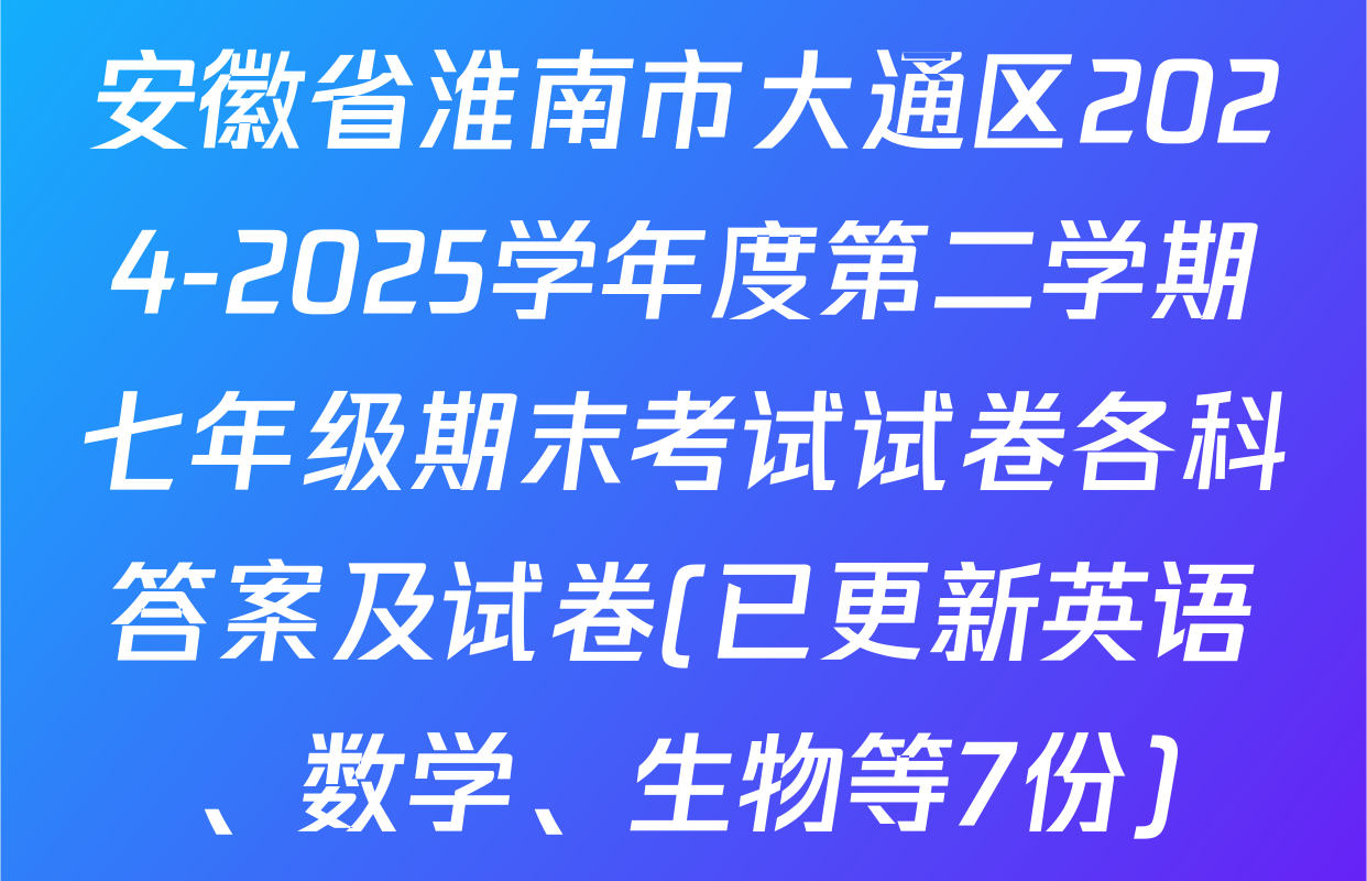 安徽省淮南市大通区2024-2025学年度第二学期七年级期末考试试卷各科答案及试卷(已更新英语、数学、生物等7份)