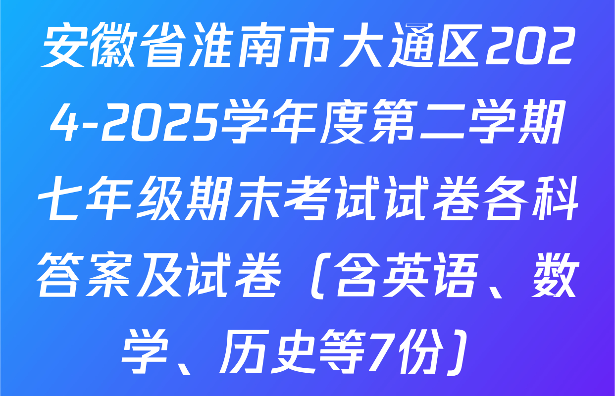 安徽省淮南市大通区2024-2025学年度第二学期七年级期末考试试卷各科答案及试卷（含英语、数学、历史等7份）