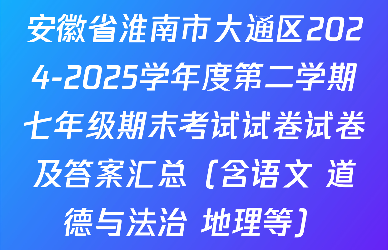 安徽省淮南市大通区2024-2025学年度第二学期七年级期末考试试卷试卷及答案汇总（含语文 道德与法治 地理等）