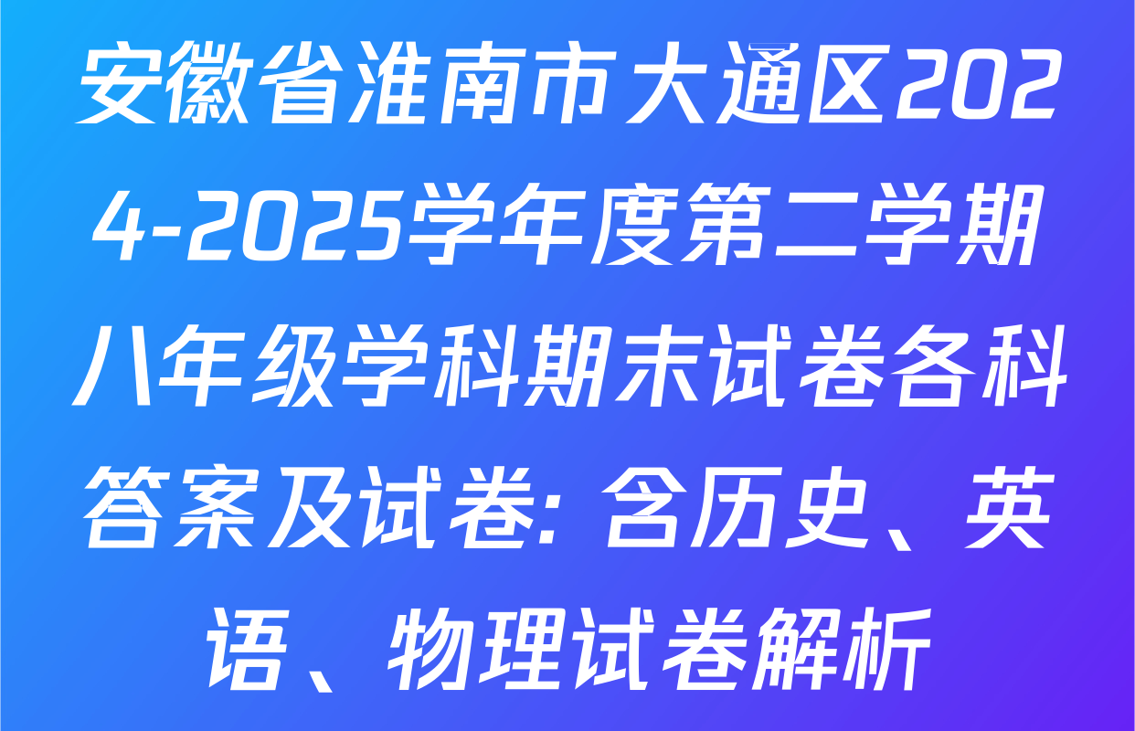 安徽省淮南市大通区2024-2025学年度第二学期八年级学科期末试卷各科答案及试卷: 含历史、英语、物理试卷解析