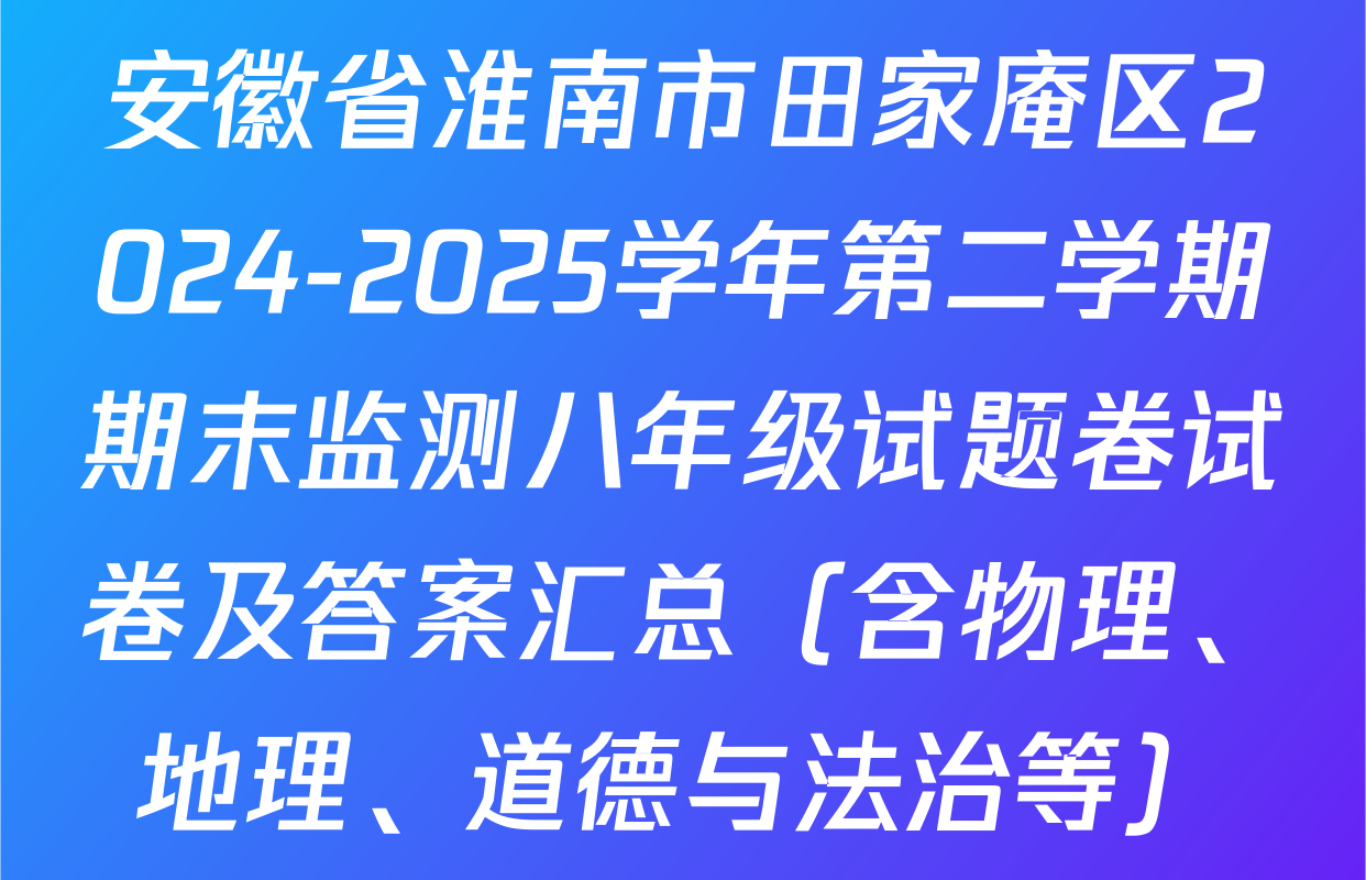安徽省淮南市田家庵区2024-2025学年第二学期期末监测八年级试题卷试卷及答案汇总（含物理、地理、道德与法治等）