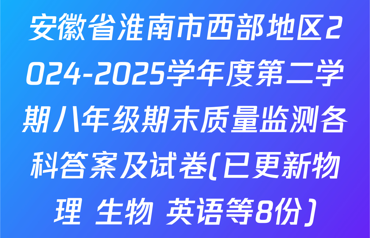 安徽省淮南市西部地区2024-2025学年度第二学期八年级期末质量监测各科答案及试卷(已更新物理 生物 英语等8份)