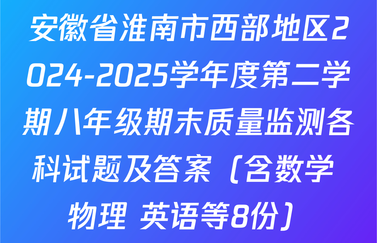 安徽省淮南市西部地区2024-2025学年度第二学期八年级期末质量监测各科试题及答案（含数学 物理 英语等8份）