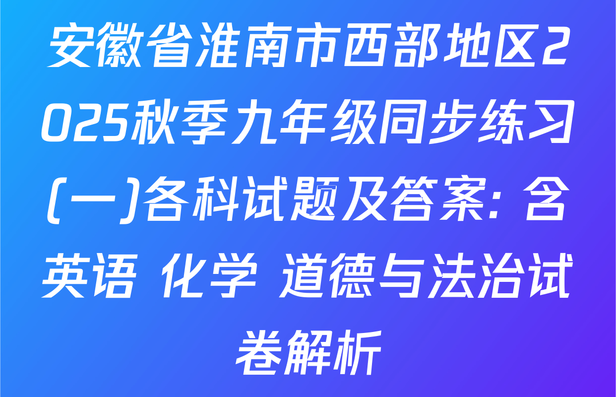 安徽省淮南市西部地区2025秋季九年级同步练习(一)各科试题及答案: 含英语 化学 道德与法治试卷解析