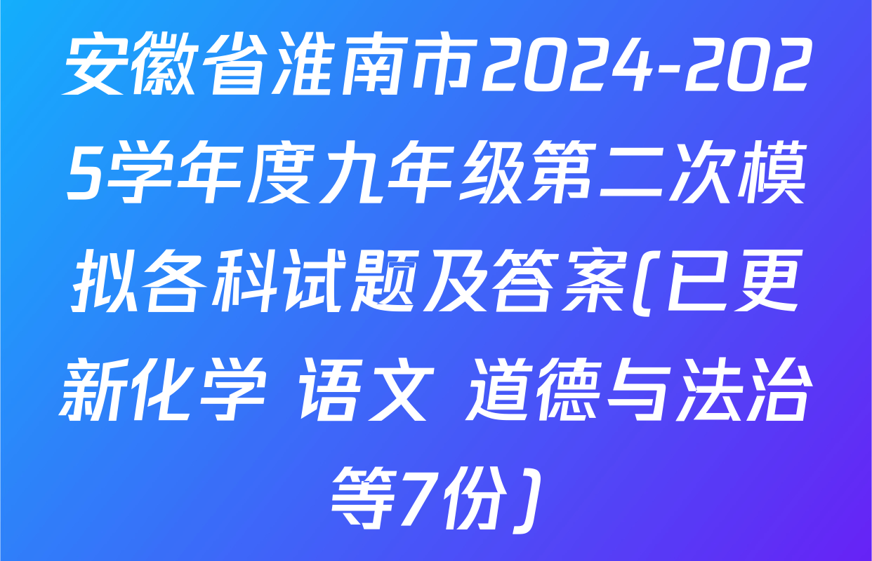 安徽省淮南市2024-2025学年度九年级第二次模拟各科试题及答案(已更新化学 语文 道德与法治等7份)