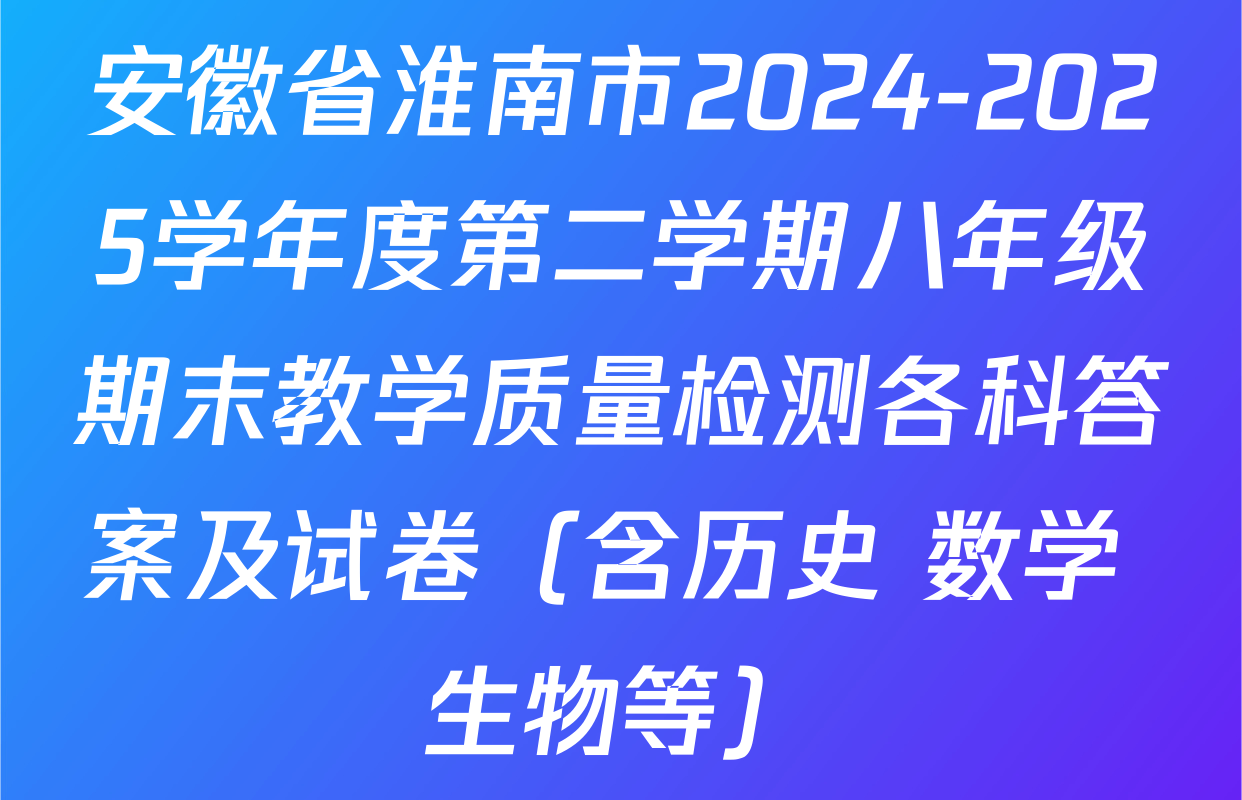 安徽省淮南市2024-2025学年度第二学期八年级期末教学质量检测各科答案及试卷（含历史 数学 生物等）
