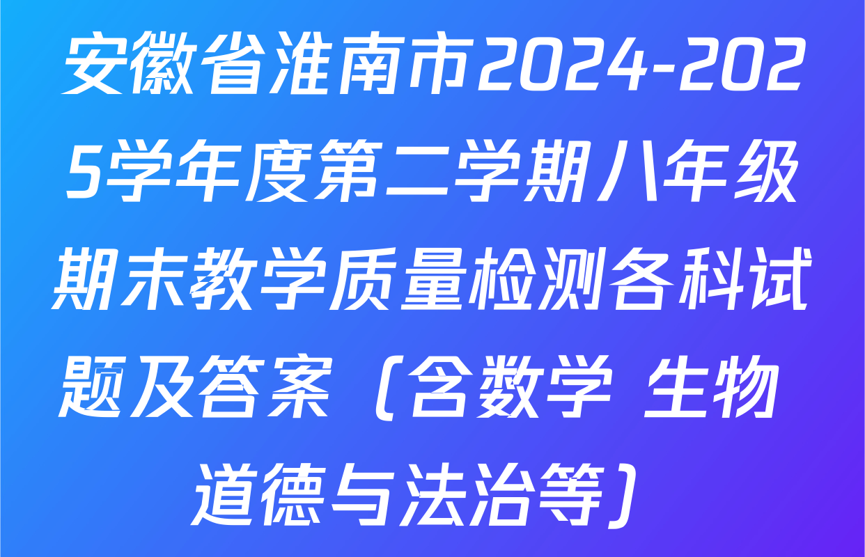 安徽省淮南市2024-2025学年度第二学期八年级期末教学质量检测各科试题及答案（含数学 生物 道德与法治等）