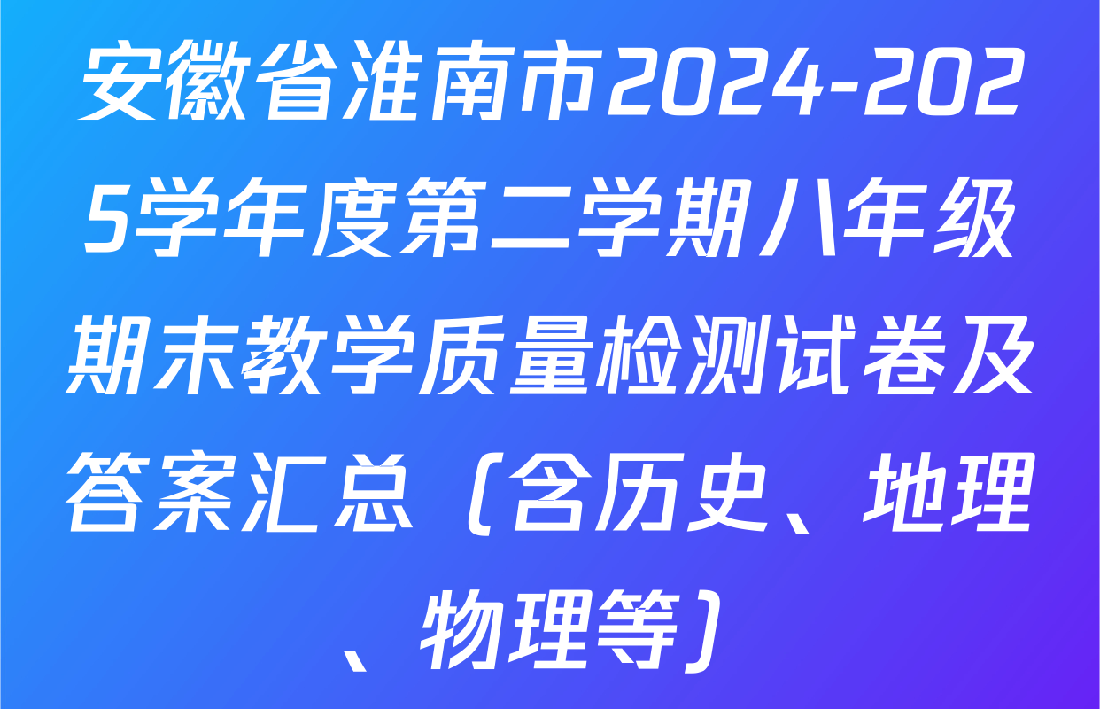 安徽省淮南市2024-2025学年度第二学期八年级期末教学质量检测试卷及答案汇总（含历史、地理、物理等）