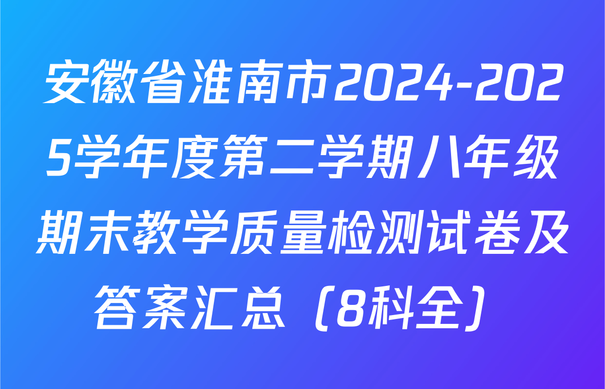 安徽省淮南市2024-2025学年度第二学期八年级期末教学质量检测试卷及答案汇总（8科全）
