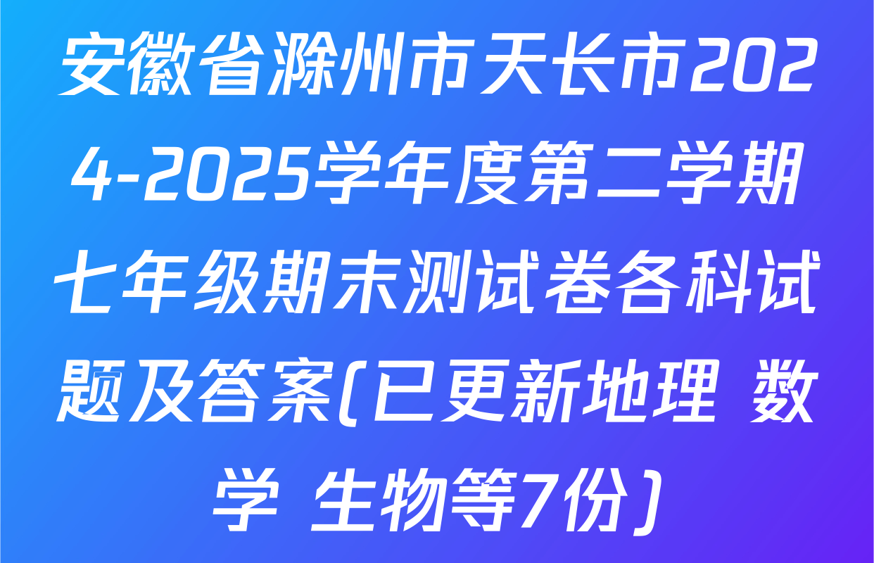 安徽省滁州市天长市2024-2025学年度第二学期七年级期末测试卷各科试题及答案(已更新地理 数学 生物等7份)