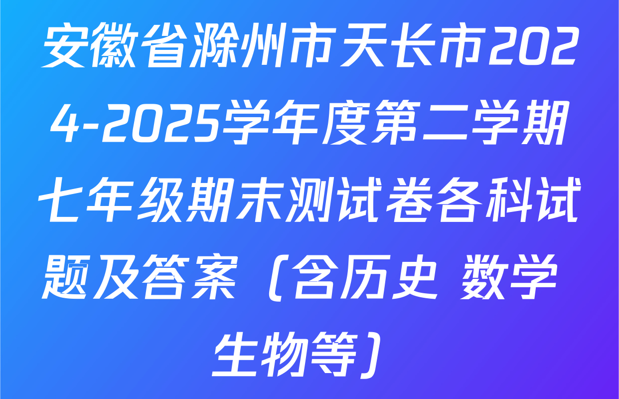 安徽省滁州市天长市2024-2025学年度第二学期七年级期末测试卷各科试题及答案（含历史 数学 生物等）